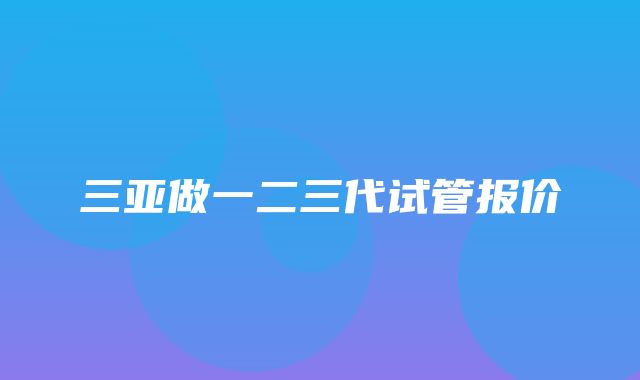 三亚做一二三代试管报价