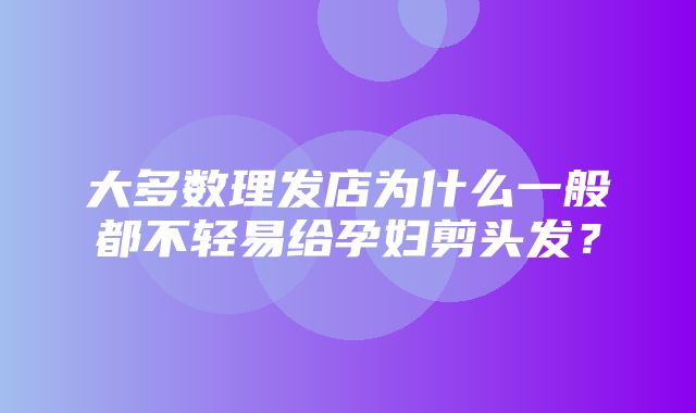 大多数理发店为什么一般都不轻易给孕妇剪头发？