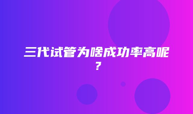 三代试管为啥成功率高呢？