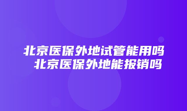 北京医保外地试管能用吗 北京医保外地能报销吗