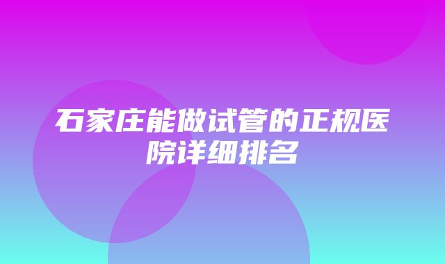 石家庄能做试管的正规医院详细排名