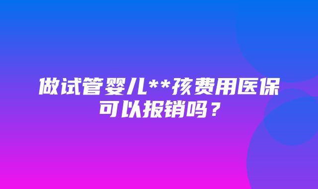 做试管婴儿**孩费用医保可以报销吗？