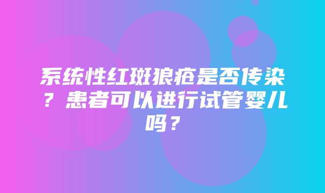 系统性红斑狼疮是否传染？患者可以进行试管婴儿吗？