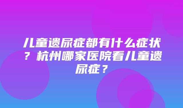 儿童遗尿症都有什么症状？杭州哪家医院看儿童遗尿症？