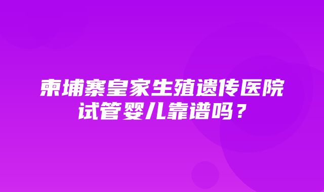 柬埔寨皇家生殖遗传医院试管婴儿靠谱吗？