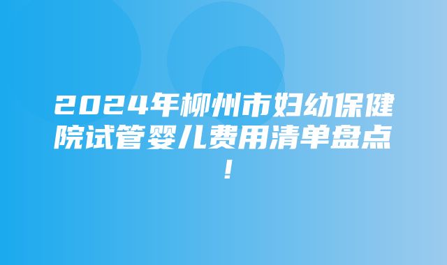 2024年柳州市妇幼保健院试管婴儿费用清单盘点！