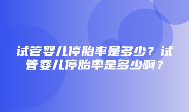 试管婴儿停胎率是多少？试管婴儿停胎率是多少啊？