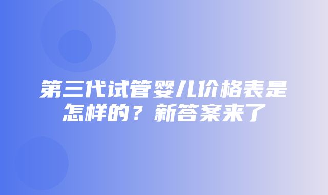 第三代试管婴儿价格表是怎样的？新答案来了