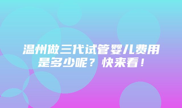 温州做三代试管婴儿费用是多少呢？快来看！