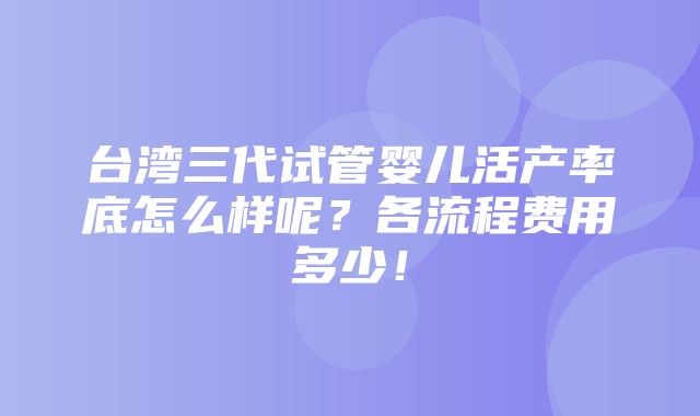 台湾三代试管婴儿活产率底怎么样呢？各流程费用多少！