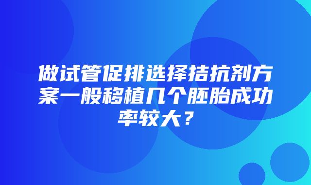 做试管促排选择拮抗剂方案一般移植几个胚胎成功率较大？