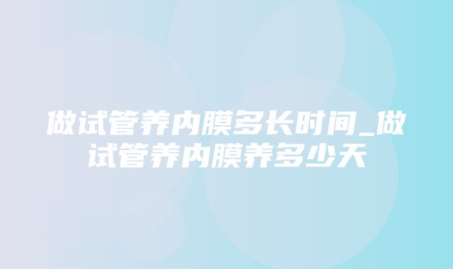 做试管养内膜多长时间_做试管养内膜养多少天