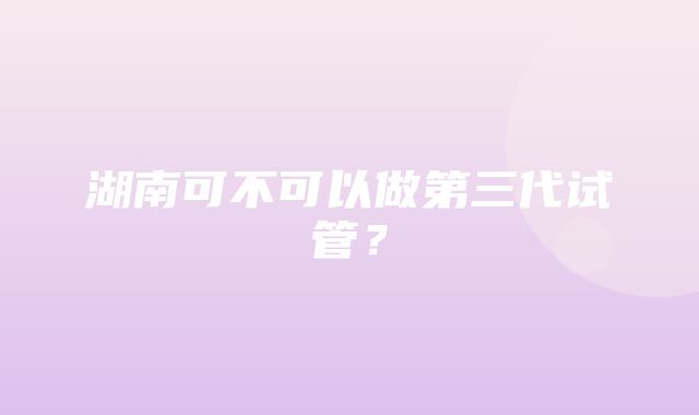 湖南可不可以做第三代试管？