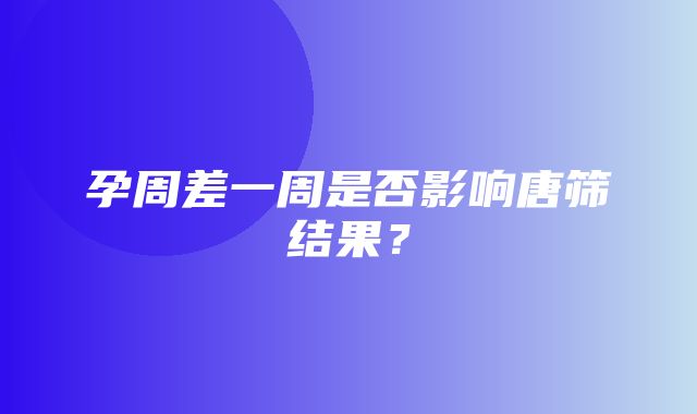 孕周差一周是否影响唐筛结果？