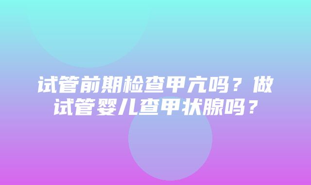 试管前期检查甲亢吗？做试管婴儿查甲状腺吗？