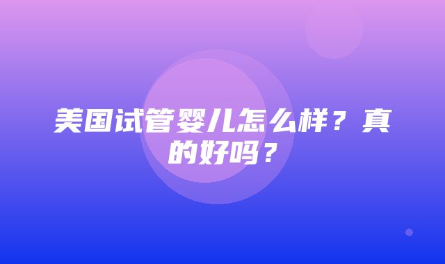 美国试管婴儿怎么样？真的好吗？