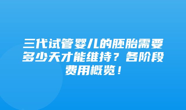 三代试管婴儿的胚胎需要多少天才能维持？各阶段费用概览！