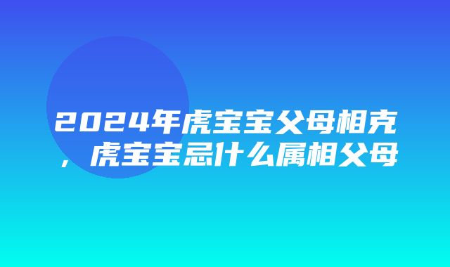 2024年虎宝宝父母相克，虎宝宝忌什么属相父母