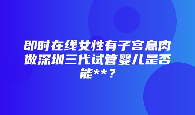 即时在线女性有子宫息肉做深圳三代试管婴儿是否能**？