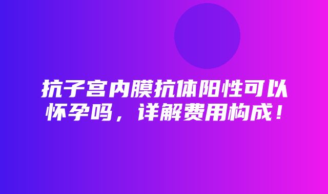 抗子宫内膜抗体阳性可以怀孕吗，详解费用构成！