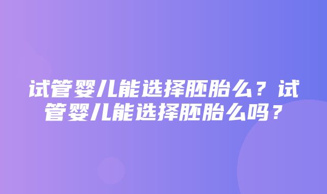 试管婴儿能选择胚胎么？试管婴儿能选择胚胎么吗？