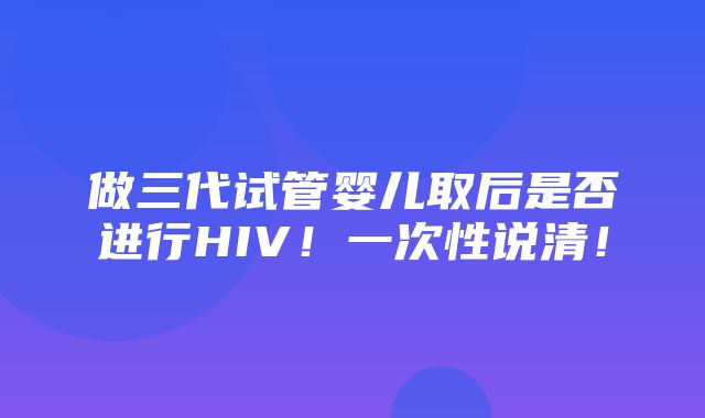 做三代试管婴儿取后是否进行HIV！一次性说清！