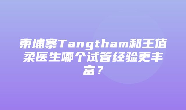 柬埔寨Tangtham和王值柔医生哪个试管经验更丰富？