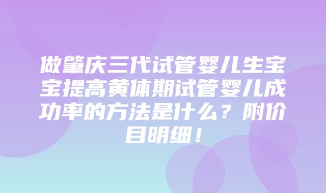 做肇庆三代试管婴儿生宝宝提高黄体期试管婴儿成功率的方法是什么？附价目明细！