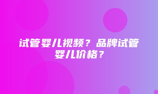 试管婴儿视频？品牌试管婴儿价格？