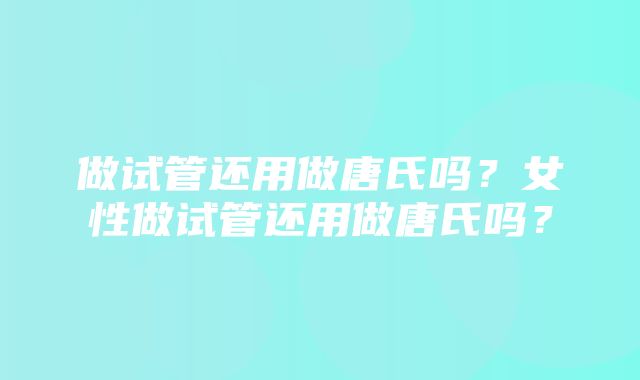 做试管还用做唐氏吗？女性做试管还用做唐氏吗？