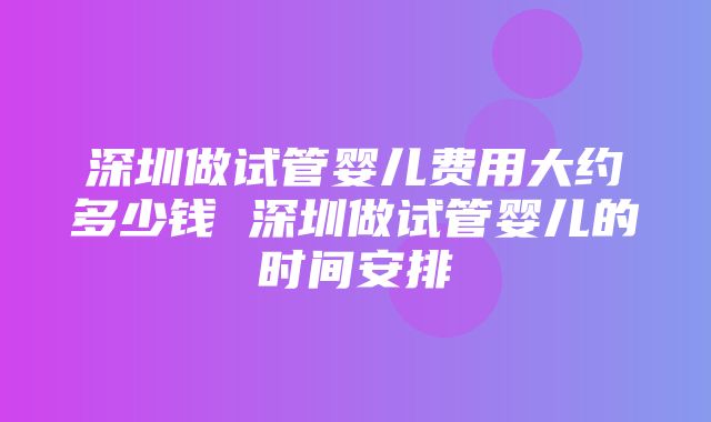 深圳做试管婴儿费用大约多少钱 深圳做试管婴儿的时间安排