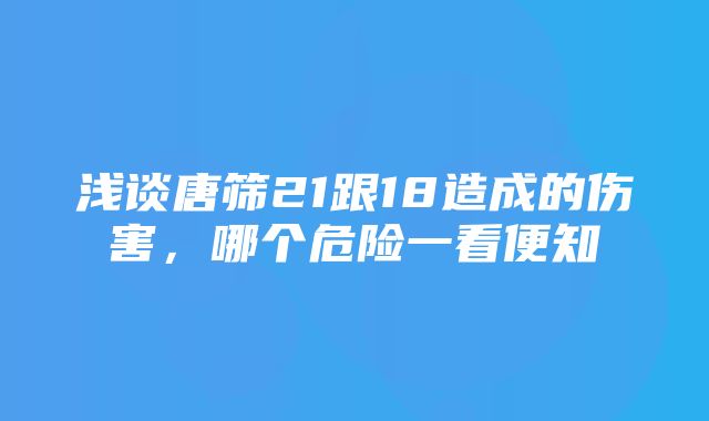 浅谈唐筛21跟18造成的伤害，哪个危险一看便知