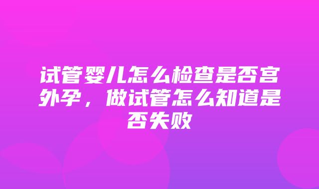 试管婴儿怎么检查是否宫外孕，做试管怎么知道是否失败