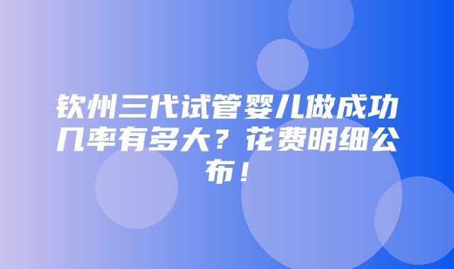 钦州三代试管婴儿做成功几率有多大？花费明细公布！