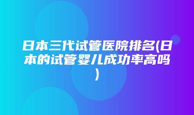 日本三代试管医院排名(日本的试管婴儿成功率高吗)