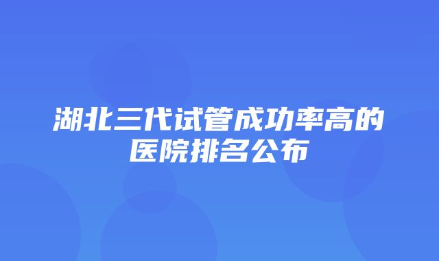 湖北三代试管成功率高的医院排名公布