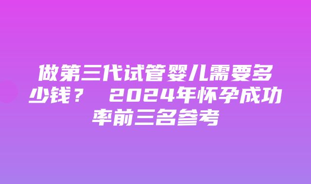 做第三代试管婴儿需要多少钱？ 2024年怀孕成功率前三名参考