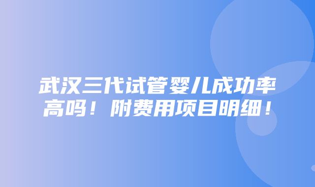 武汉三代试管婴儿成功率高吗！附费用项目明细！