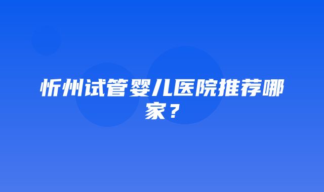 忻州试管婴儿医院推荐哪家？