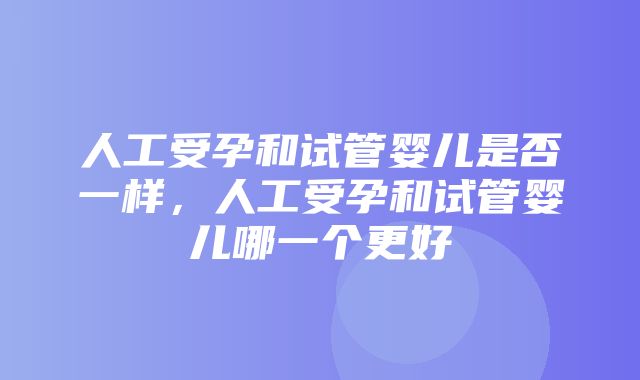 人工受孕和试管婴儿是否一样，人工受孕和试管婴儿哪一个更好