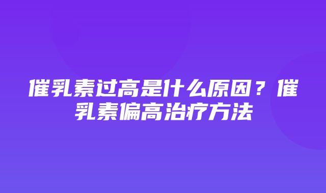 催乳素过高是什么原因？催乳素偏高治疗方法