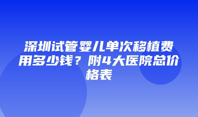 深圳试管婴儿单次移植费用多少钱？附4大医院总价格表