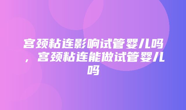 宫颈粘连影响试管婴儿吗，宫颈粘连能做试管婴儿吗