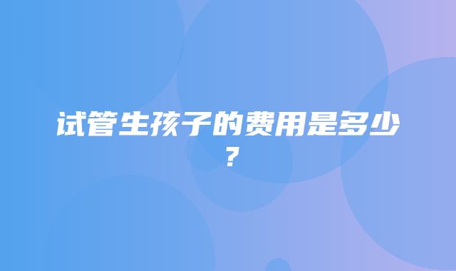 试管生孩子的费用是多少？