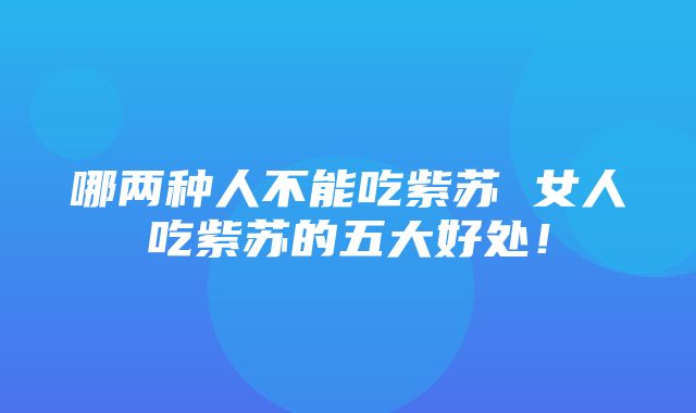 哪两种人不能吃紫苏 女人吃紫苏的五大好处！