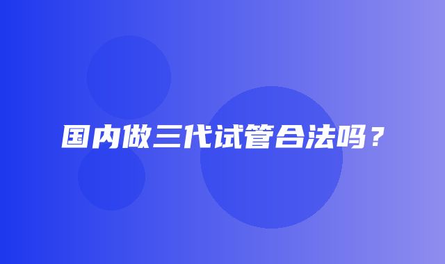 国内做三代试管合法吗？