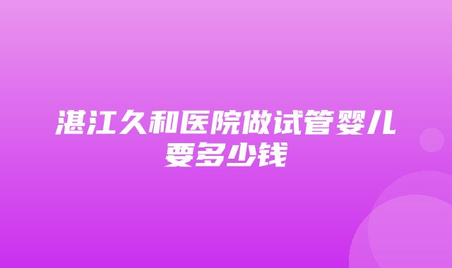 湛江久和医院做试管婴儿要多少钱