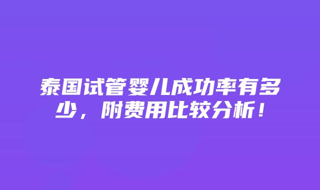 泰国试管婴儿成功率有多少，附费用比较分析！