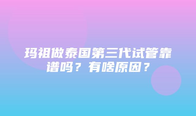 玛祖做泰国第三代试管靠谱吗？有啥原因？