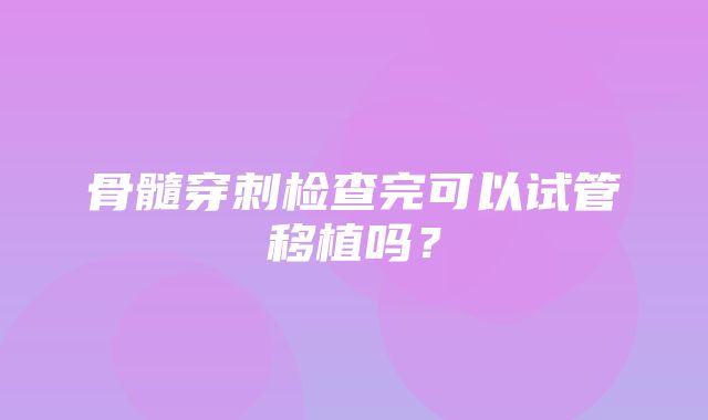 骨髓穿刺检查完可以试管移植吗？